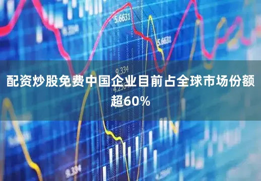 配资炒股免费中国企业目前占全球市场份额超60%