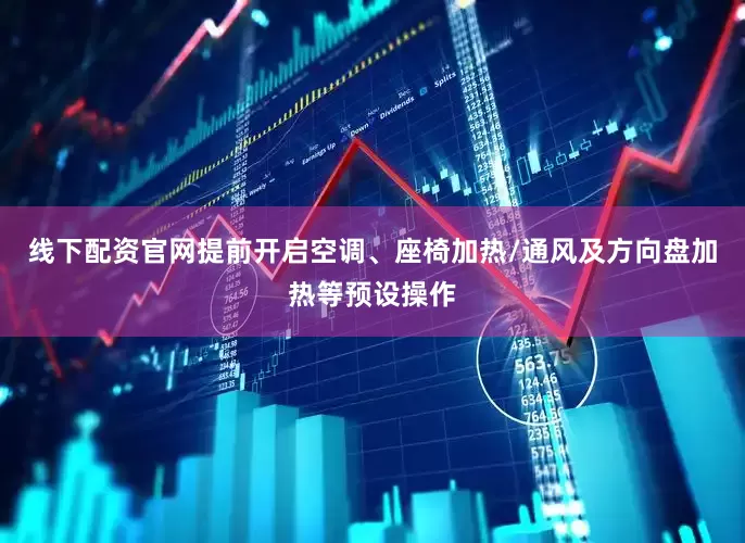 线下配资官网提前开启空调、座椅加热/通风及方向盘加热等预设操作
