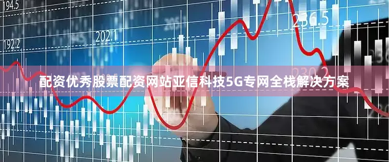 配资优秀股票配资网站　　亚信科技5G专网全栈解决方案
