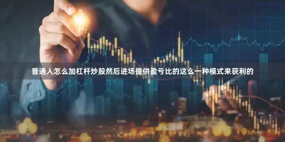 普通人怎么加杠杆炒股然后进场提供盈亏比的这么一种模式来获利的