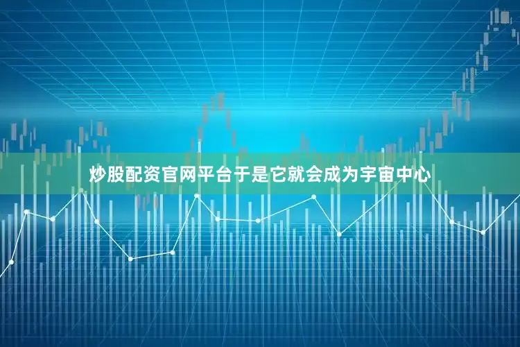 炒股配资官网平台于是它就会成为宇宙中心