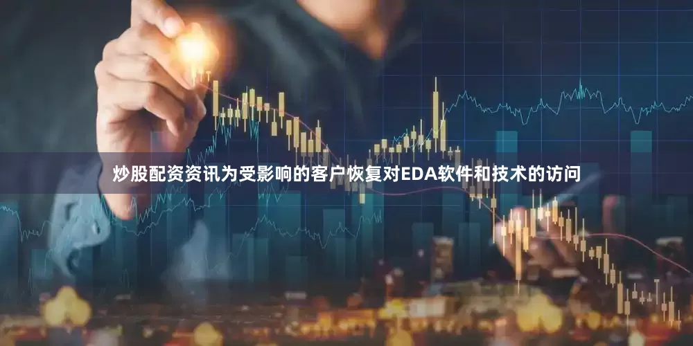炒股配资资讯为受影响的客户恢复对EDA软件和技术的访问