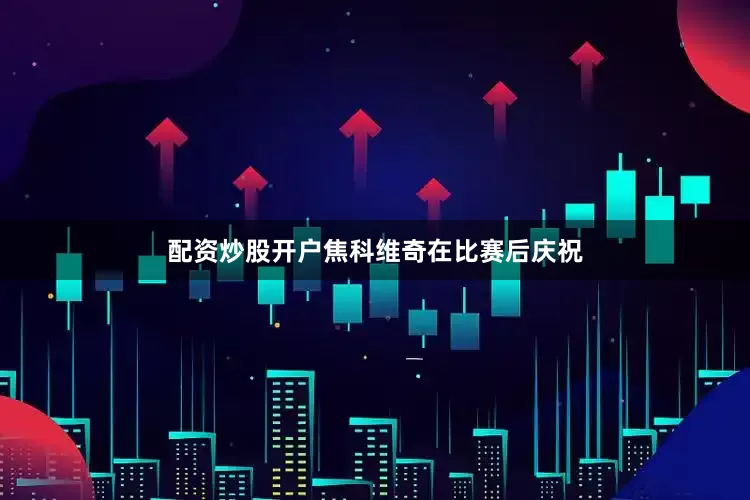 配资炒股开户焦科维奇在比赛后庆祝