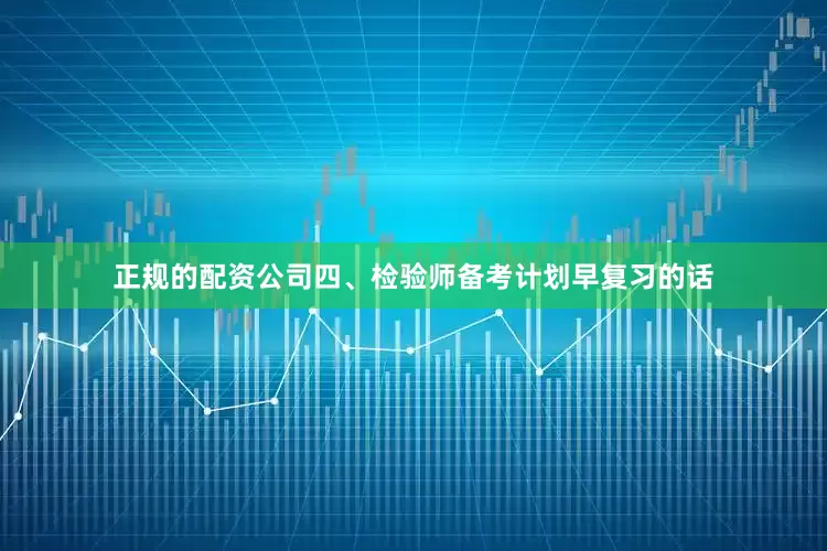 正规的配资公司四、检验师备考计划早复习的话