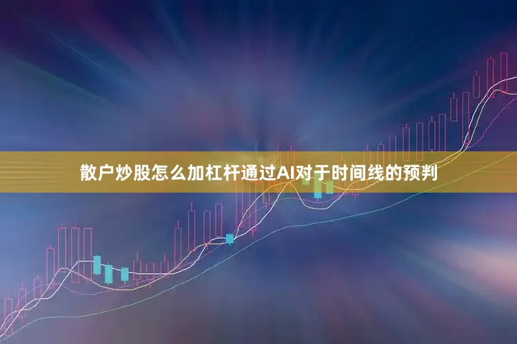 散户炒股怎么加杠杆通过AI对于时间线的预判