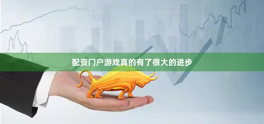 配资门户游戏真的有了很大的进步