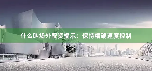 什么叫场外配资　　提示：保持精确速度控制