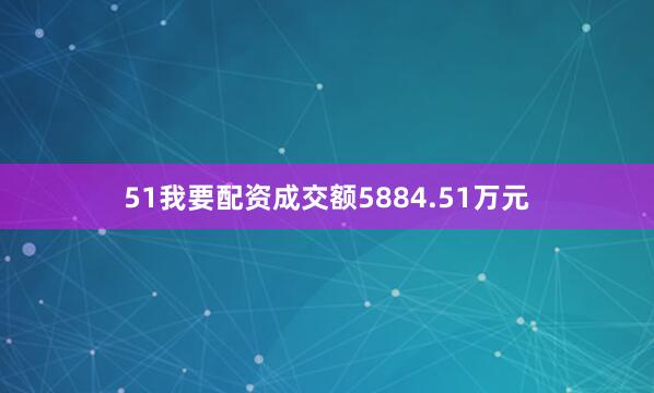 51我要配资成交额5884.51万元