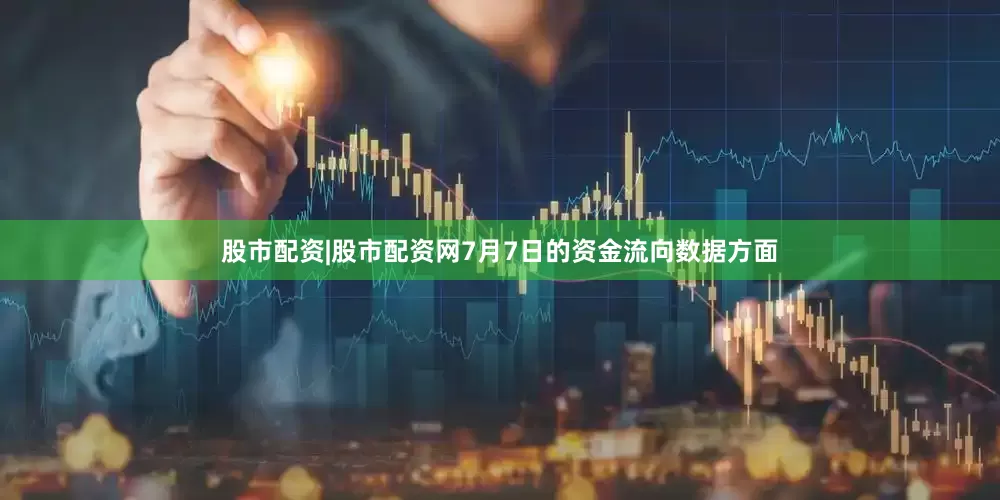 股市配资|股市配资网7月7日的资金流向数据方面