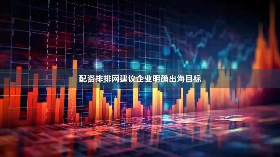 配资排排网建议企业明确出海目标