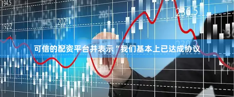 可信的配资平台并表示“我们基本上已达成协议