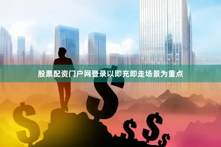 股票配资门户网登录以即充即走场景为重点