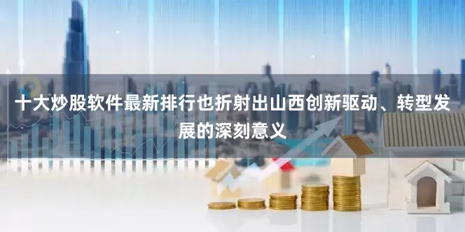 十大炒股软件最新排行也折射出山西创新驱动、转型发展的深刻意义