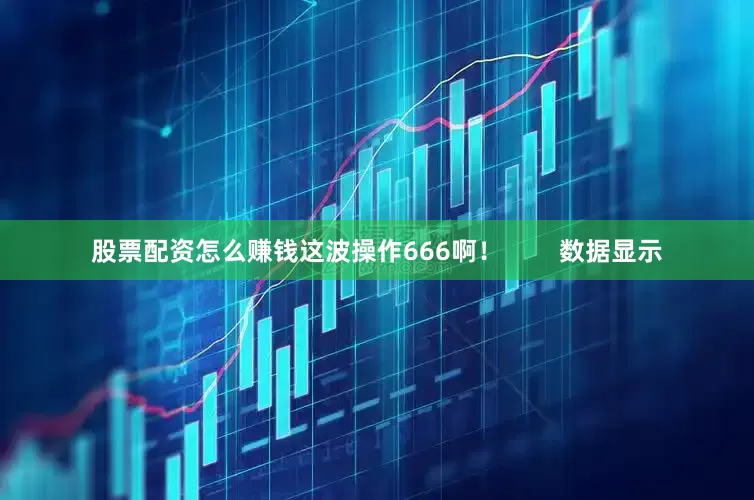 股票配资怎么赚钱这波操作666啊！        数据显示