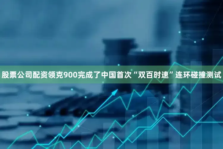 股票公司配资领克900完成了中国首次“双百时速”连环碰撞测试