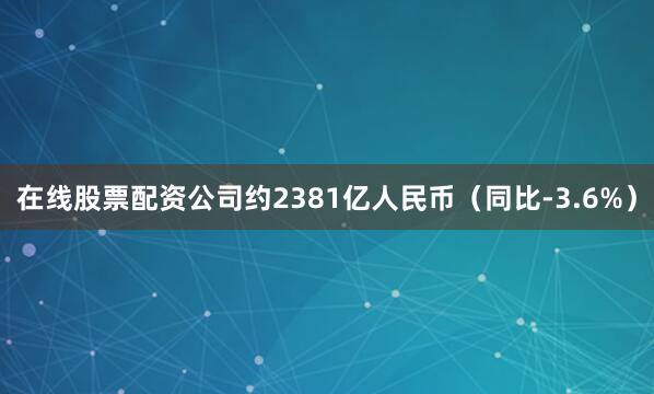在线股票配资公司约2381亿人民币（同比-3.6%）