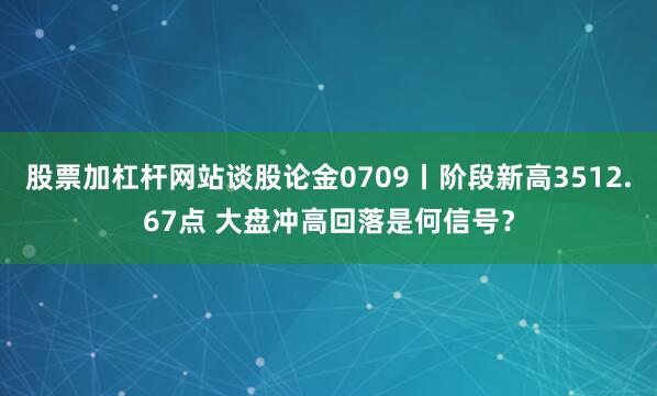 股票加杠杆网站谈股论金0709丨阶段新高3512.67点 大盘冲高回落是何信号？