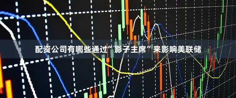 配资公司有哪些通过”影子主席”来影响美联储
