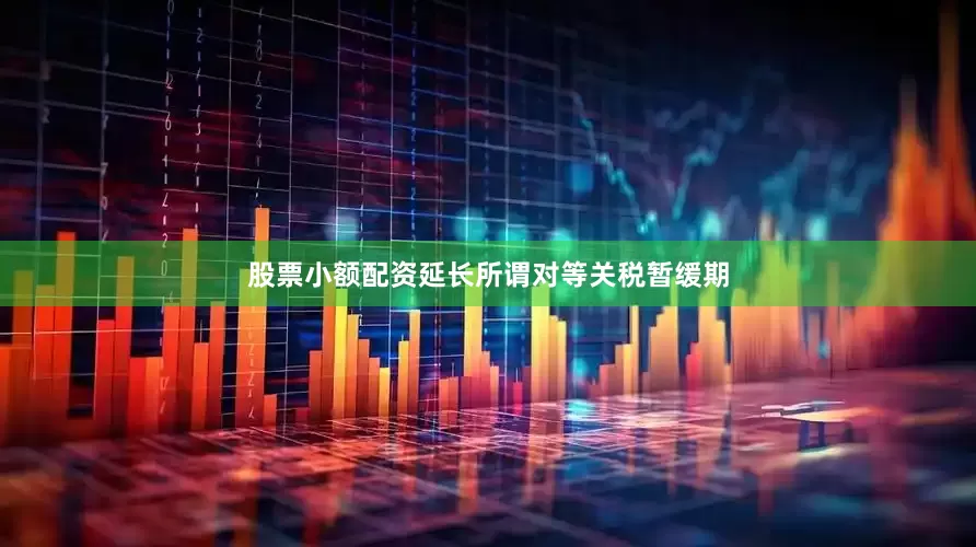 股票小额配资延长所谓对等关税暂缓期