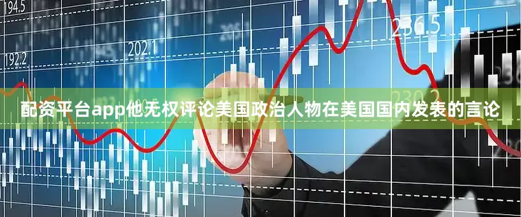 配资平台app他无权评论美国政治人物在美国国内发表的言论