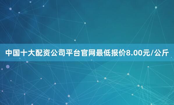 中国十大配资公司平台官网最低报价8.00元/公斤