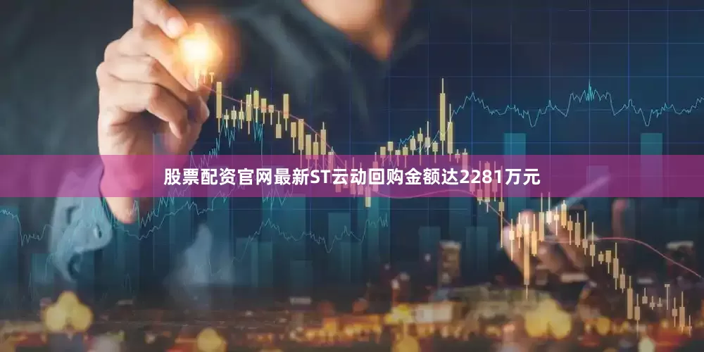 股票配资官网最新ST云动回购金额达2281万元