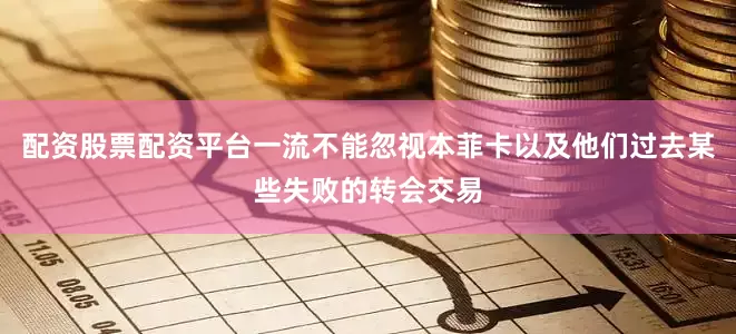 配资股票配资平台一流不能忽视本菲卡以及他们过去某些失败的转会交易