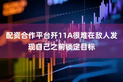 配资合作平台歼11A很难在敌人发现自己之前锁定目标