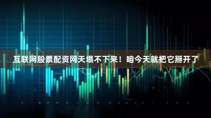 互联网股票配资网天塌不下来！咱今天就把它掰开了