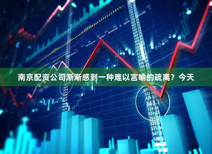 南京配资公司渐渐感到一种难以言喻的疏离？今天