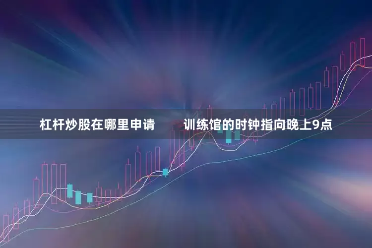 杠杆炒股在哪里申请        训练馆的时钟指向晚上9点