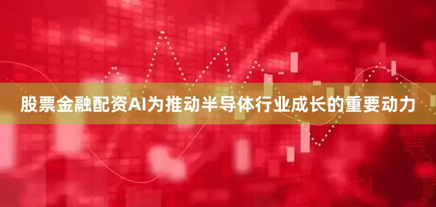 股票金融配资AI为推动半导体行业成长的重要动力