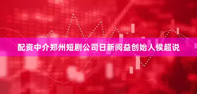 配资中介郑州短剧公司日新阅益创始人侯超说