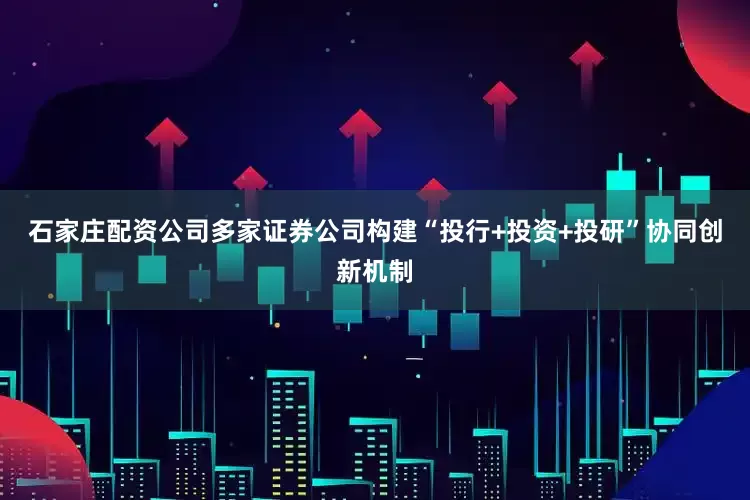 石家庄配资公司多家证券公司构建“投行+投资+投研”协同创新机制