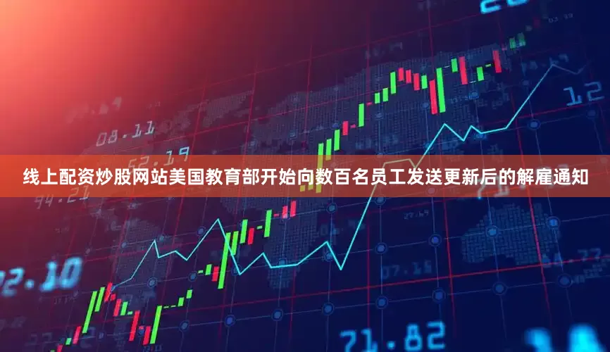 线上配资炒股网站美国教育部开始向数百名员工发送更新后的解雇通知