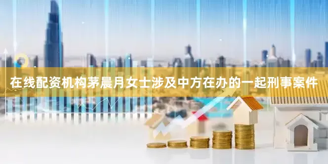 在线配资机构茅晨月女士涉及中方在办的一起刑事案件
