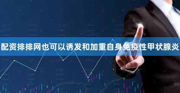 配资排排网也可以诱发和加重自身免疫性甲状腺炎