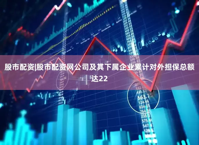 股市配资|股市配资网公司及其下属企业累计对外担保总额达22