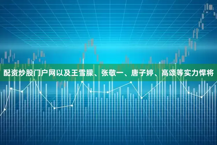 配资炒股门户网以及王雪朦、张敬一、唐子婷、高颂等实力悍将