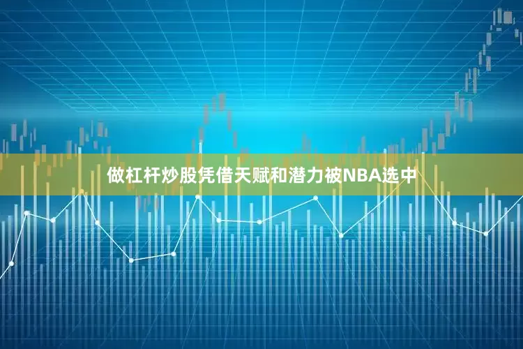 做杠杆炒股凭借天赋和潜力被NBA选中