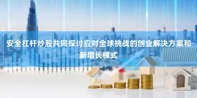 安全杠杆炒股共同探讨应对全球挑战的创业解决方案和新增长模式
