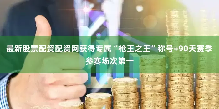 最新股票配资配资网获得专属“枪王之王”称号+90天赛季参赛场次第一