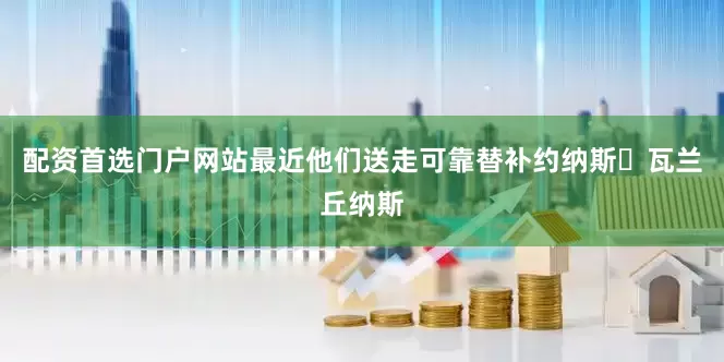 配资首选门户网站最近他们送走可靠替补约纳斯・瓦兰丘纳斯