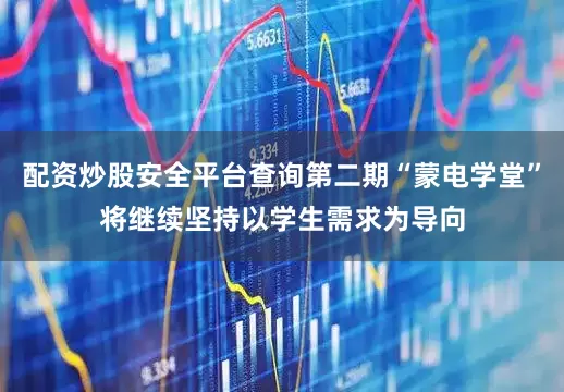 配资炒股安全平台查询第二期“蒙电学堂”将继续坚持以学生需求为导向