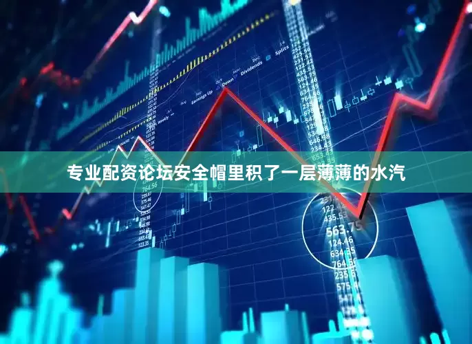 专业配资论坛安全帽里积了一层薄薄的水汽