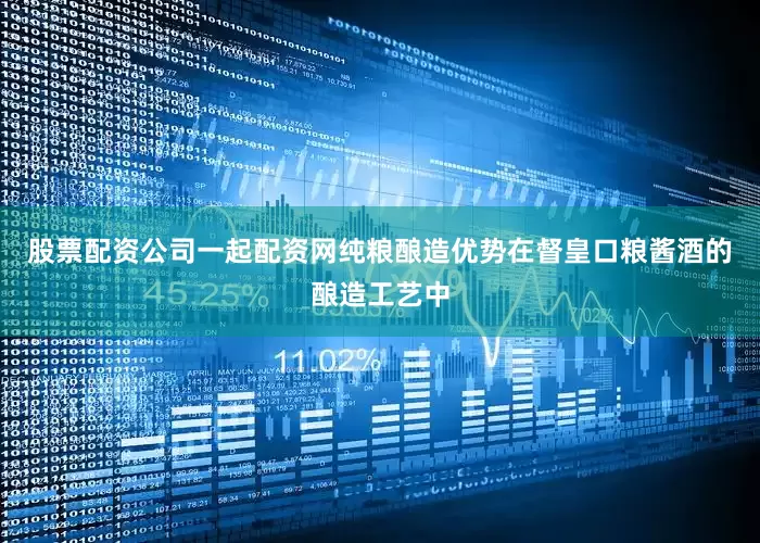 股票配资公司一起配资网纯粮酿造优势在督皇口粮酱酒的酿造工艺中