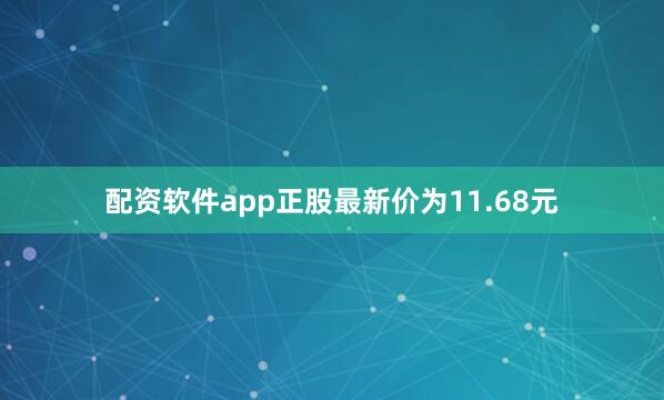配资软件app正股最新价为11.68元