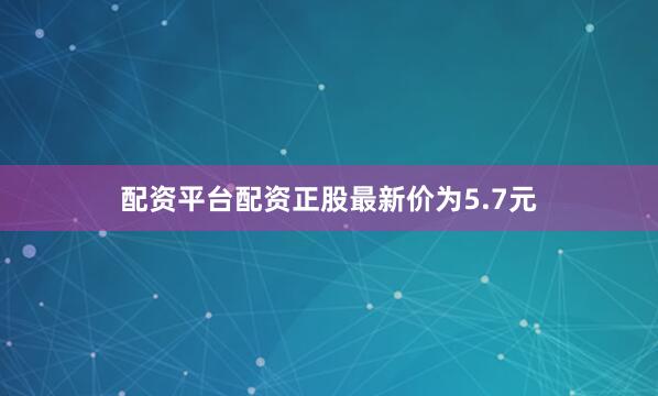 配资平台配资正股最新价为5.7元