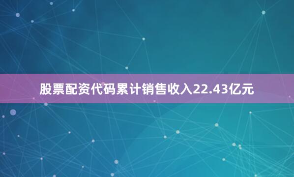 股票配资代码累计销售收入22.43亿元