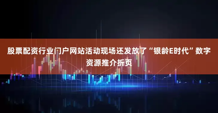 股票配资行业门户网站活动现场还发放了“银龄E时代”数字资源推介折页